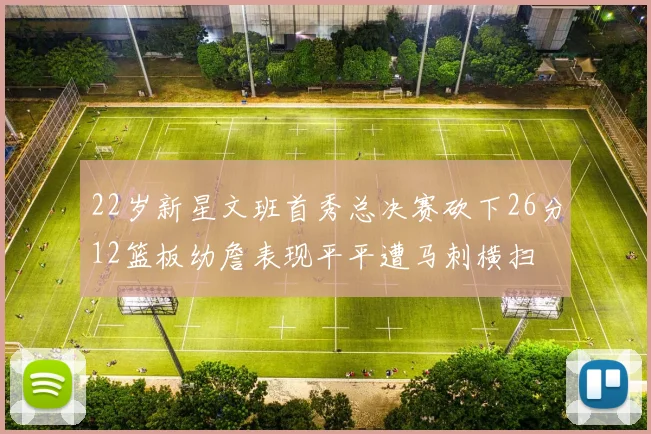 22岁新星文班首秀总决赛砍下26分12篮板幼詹表现平平遭马刺横扫