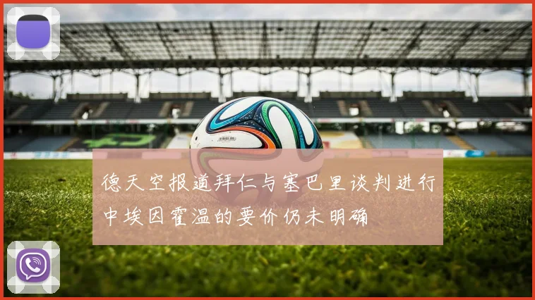 德天空报道拜仁与塞巴里谈判进行中埃因霍温的要价仍未明确