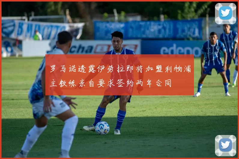 罗马诺透露伊劳拉即将加盟利物浦主教练亲自要求签约两年合同