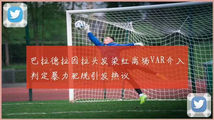 巴拉德拉因拉头发染红离场VAR介入判定暴力犯规引发热议