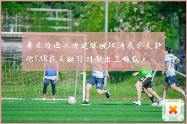 鲁尼对西汉姆进球被取消表示支持称VAR在关键时刻做出正确裁决