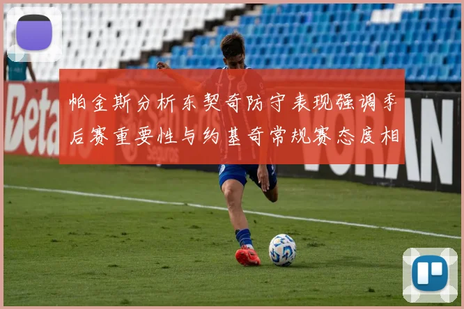 帕金斯分析东契奇防守表现强调季后赛重要性与约基奇常规赛态度相似