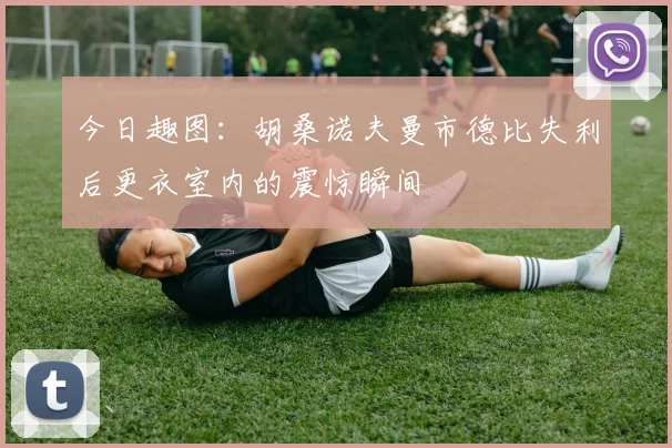 今日趣图：胡桑诺夫曼市德比失利后更衣室内的震惊瞬间