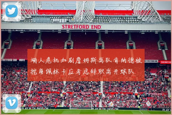 湖人危机加剧詹姆斯离队肯纳德被挖角佩林卡应考虑辞职离开球队