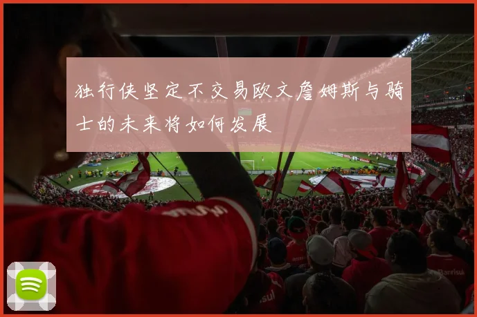 独行侠坚定不交易欧文詹姆斯与骑士的未来将如何发展