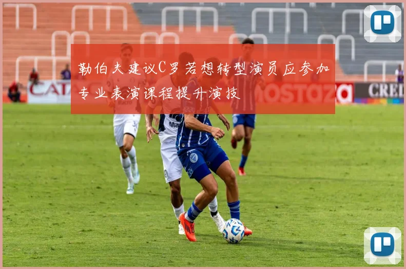 勒伯夫建议C罗若想转型演员应参加专业表演课程提升演技