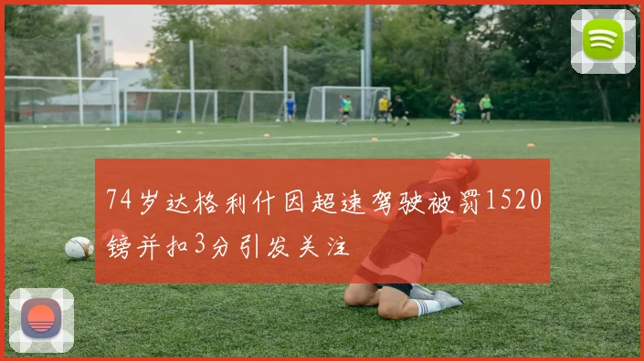 74岁达格利什因超速驾驶被罚1520镑并扣3分引发关注