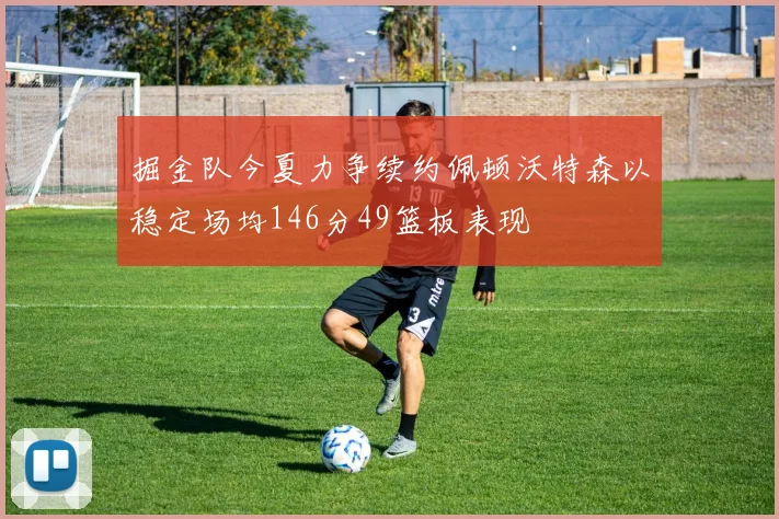 掘金队今夏力争续约佩顿沃特森以稳定场均146分49篮板表现