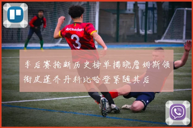 季后赛抢断历史榜单揭晓詹姆斯领衔皮蓬乔丹科比哈登紧随其后