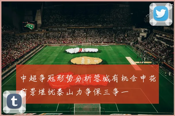 中超争冠形势分析蓉城有机会申花前景堪忧泰山力争保三争一