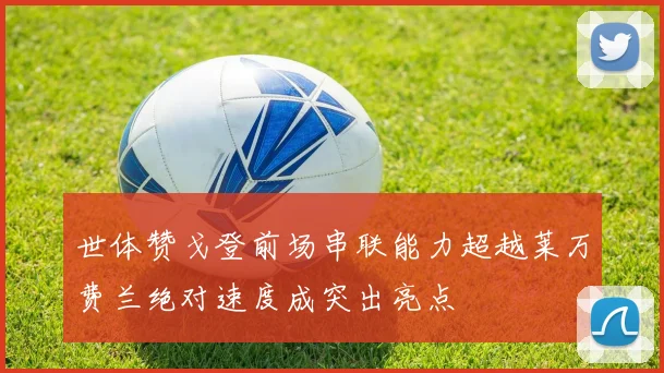 世体赞戈登前场串联能力超越莱万费兰绝对速度成突出亮点