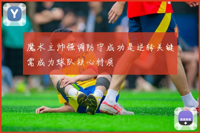 魔术主帅强调防守成功是逆转关键需成为球队核心特质