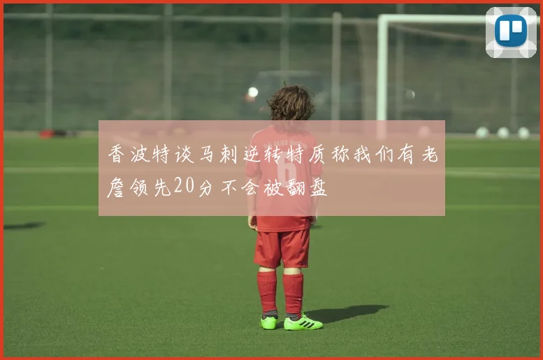 香波特谈马刺逆转特质称我们有老詹领先20分不会被翻盘