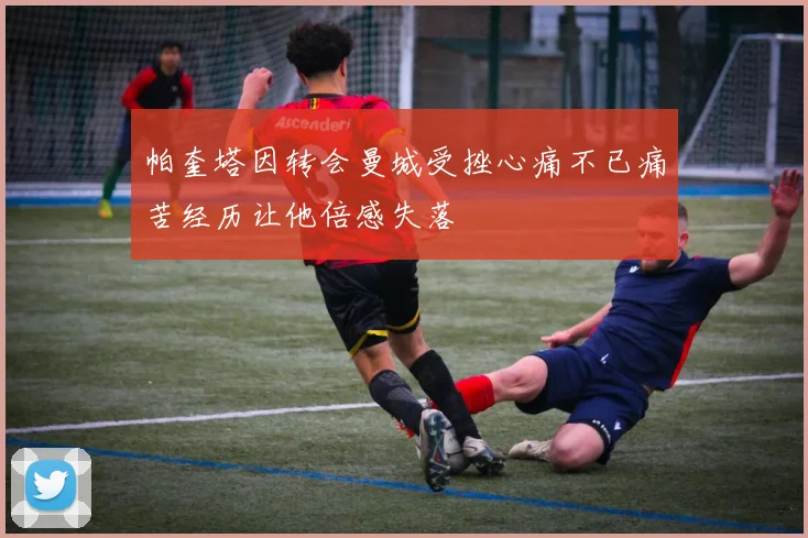 帕奎塔因转会曼城受挫心痛不已痛苦经历让他倍感失落