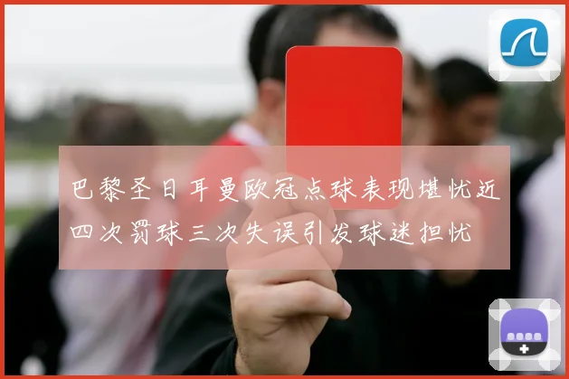 巴黎圣日耳曼欧冠点球表现堪忧近四次罚球三次失误引发球迷担忧