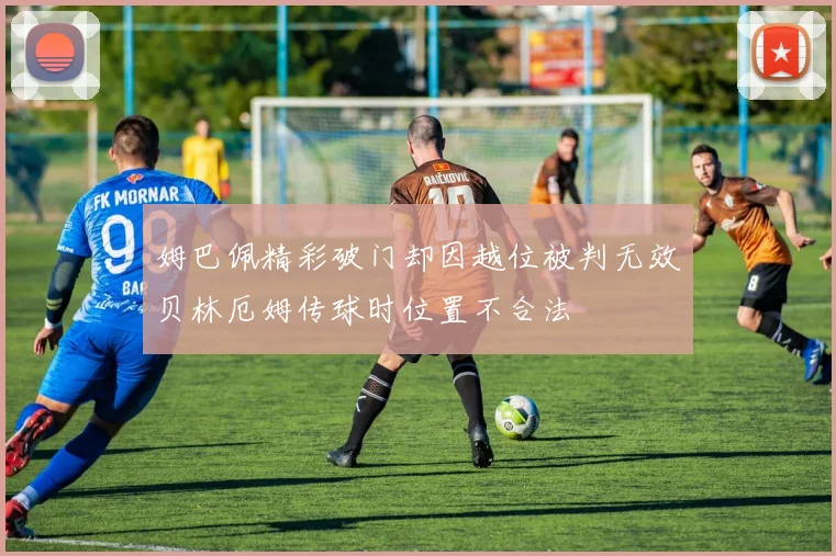 姆巴佩精彩破门却因越位被判无效贝林厄姆传球时位置不合法