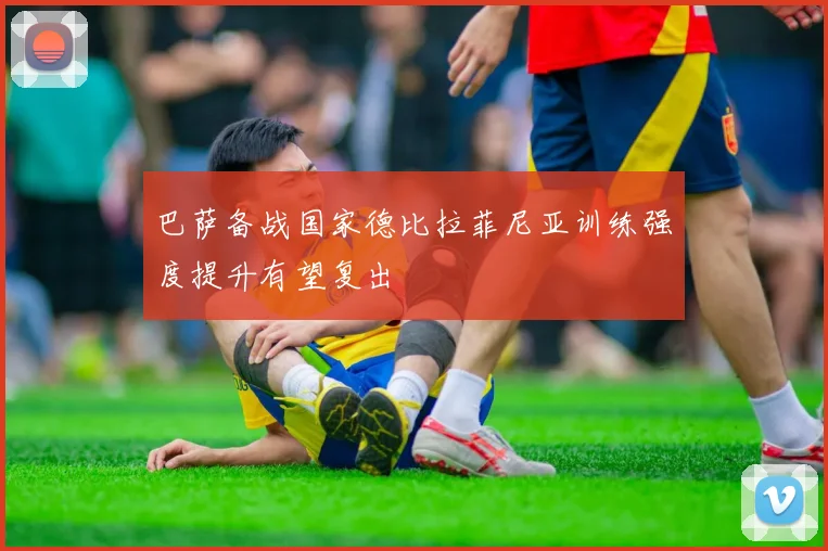巴萨备战国家德比拉菲尼亚训练强度提升有望复出