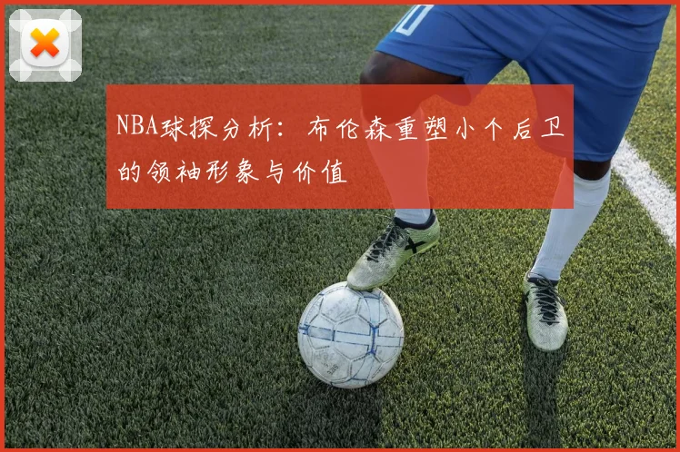 NBA球探分析：布伦森重塑小个后卫的领袖形象与价值