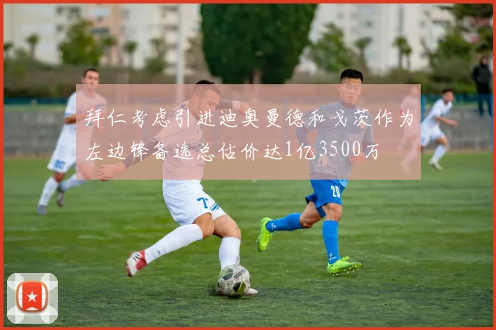 拜仁考虑引进迪奥曼德和戈茨作为左边锋备选总估价达1亿3500万