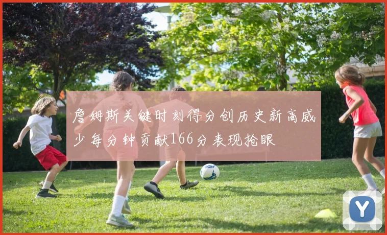 詹姆斯关键时刻得分创历史新高威少每分钟贡献166分表现抢眼