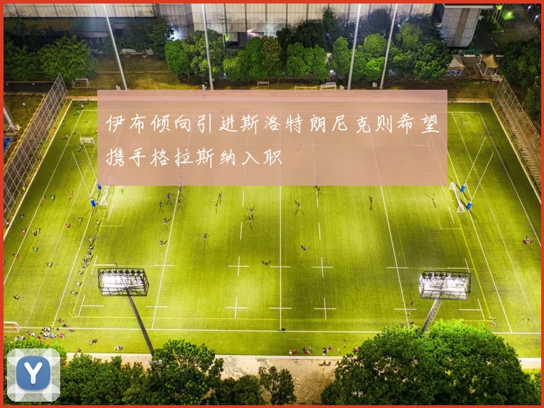 伊布倾向引进斯洛特朗尼克则希望携手格拉斯纳入职