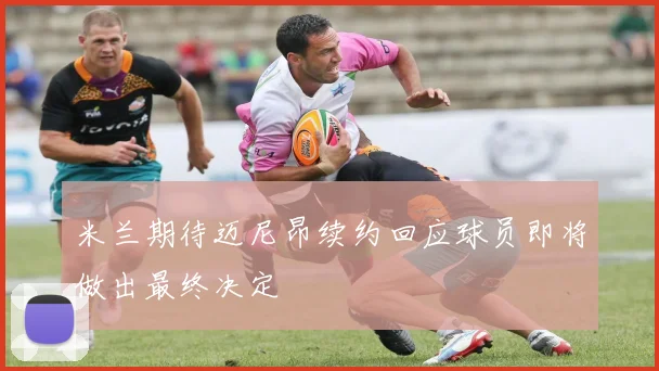 米兰期待迈尼昂续约回应球员即将做出最终决定
