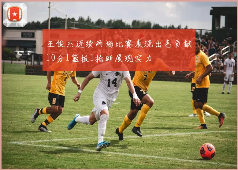 王俊杰连续两场比赛表现出色贡献10分1篮板1抢断展现实力