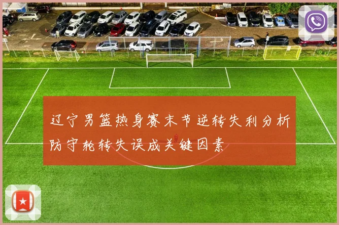 辽宁男篮热身赛末节逆转失利分析防守轮转失误成关键因素