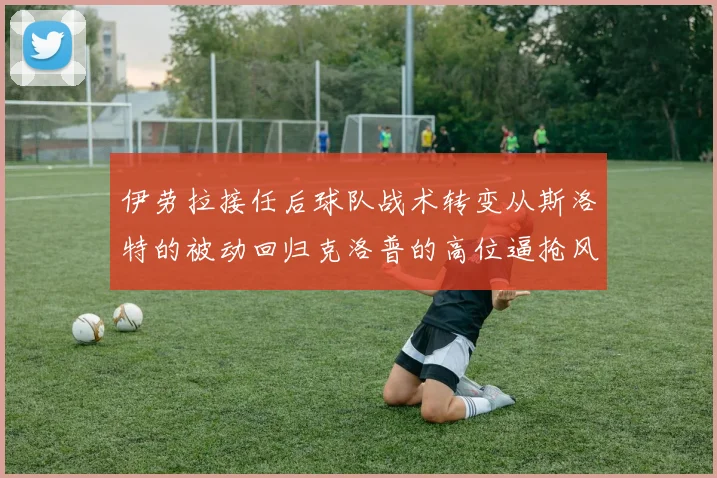 伊劳拉接任后球队战术转变从斯洛特的被动回归克洛普的高位逼抢风格