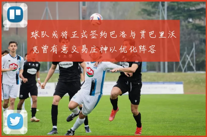 球队或将正式签约巴洛与贾巴里沃克曾有意交易庄神以优化阵容