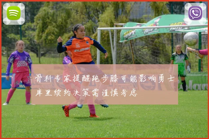 骨科专家提醒跑步膝可能影响勇士库里续约决策需谨慎考虑
