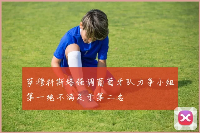 萨穆科斯塔强调葡萄牙队力争小组第一绝不满足于第二名