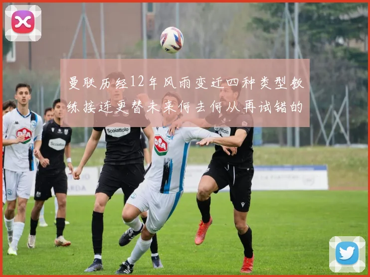 曼联历经12年风雨变迁四种类型教练接连更替未来何去何从再试错的空间有多少