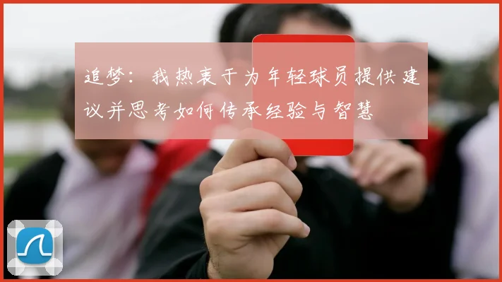 追梦：我热衷于为年轻球员提供建议并思考如何传承经验与智慧