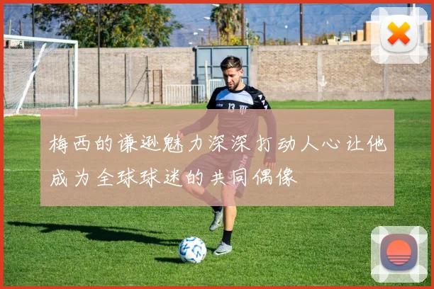 梅西的谦逊魅力深深打动人心让他成为全球球迷的共同偶像