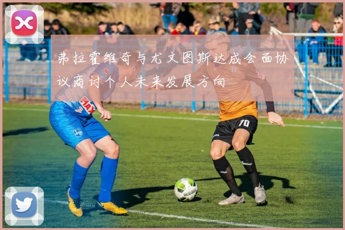 弗拉霍维奇与尤文图斯达成会面协议商讨个人未来发展方向