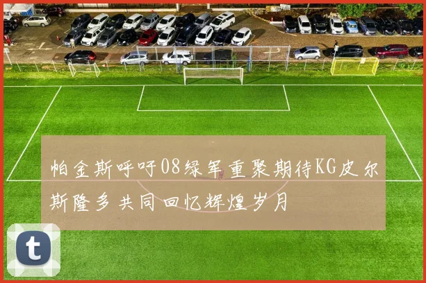 帕金斯呼吁08绿军重聚期待KG皮尔斯隆多共同回忆辉煌岁月