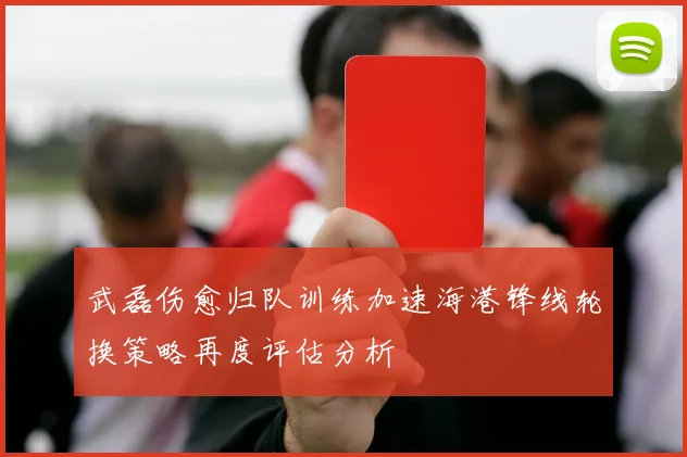 武磊伤愈归队训练加速海港锋线轮换策略再度评估分析