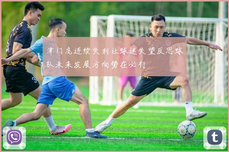 津门虎连续失利让球迷失望反思球队未来发展方向势在必行