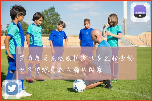 罗马与马竞达成拉斯帕多里转会协议只待球员本人确认同意