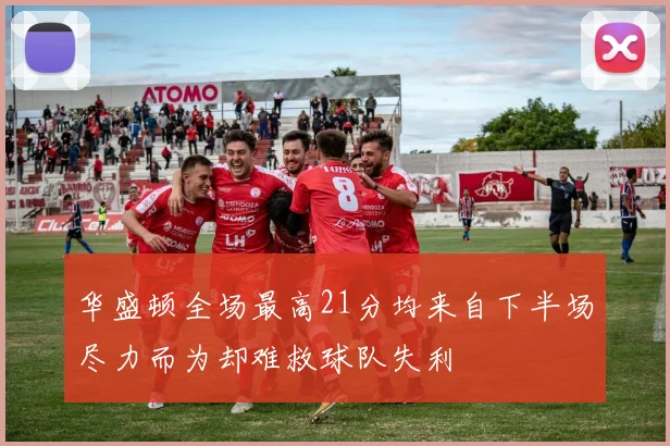 华盛顿全场最高21分均来自下半场尽力而为却难救球队失利