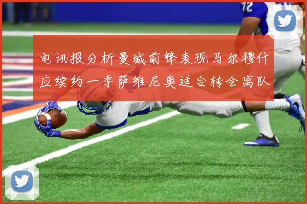 电讯报分析曼城前锋表现马尔穆什应续约一季萨维尼奥适合转会离队