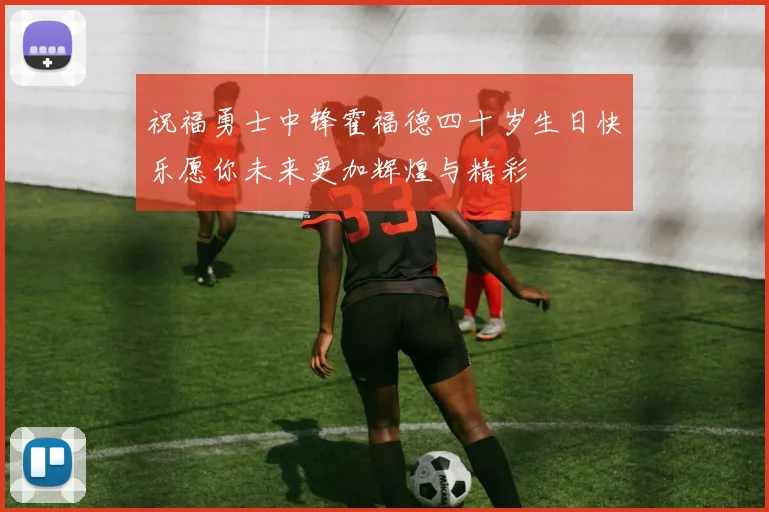 祝福勇士中锋霍福德四十岁生日快乐愿你未来更加辉煌与精彩