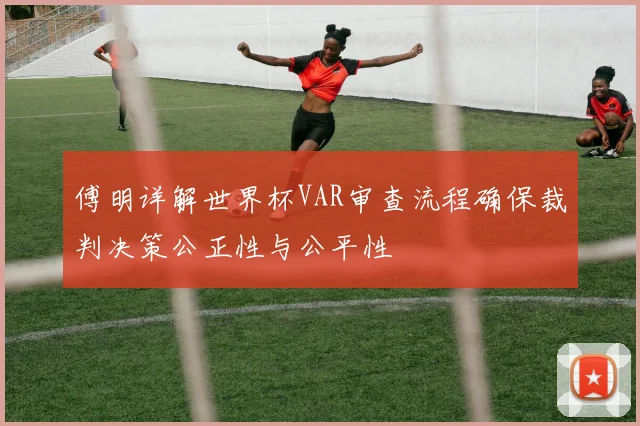 傅明详解世界杯VAR审查流程确保裁判决策公正性与公平性