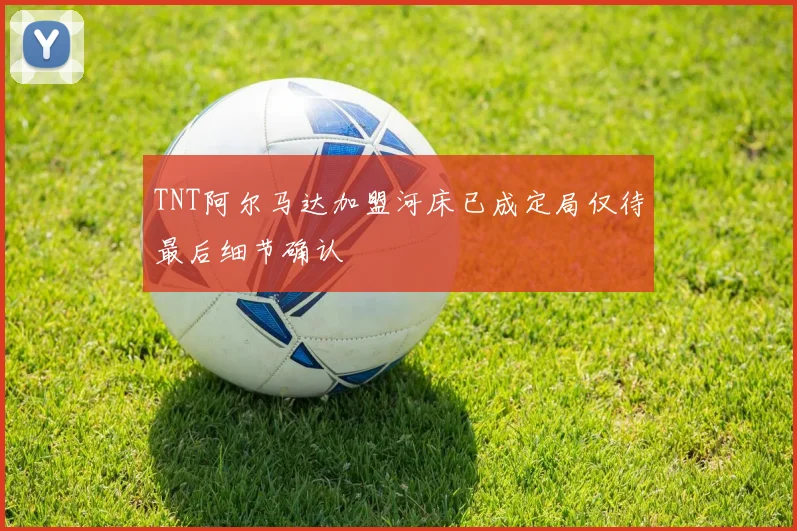 TNT阿尔马达加盟河床已成定局仅待最后细节确认