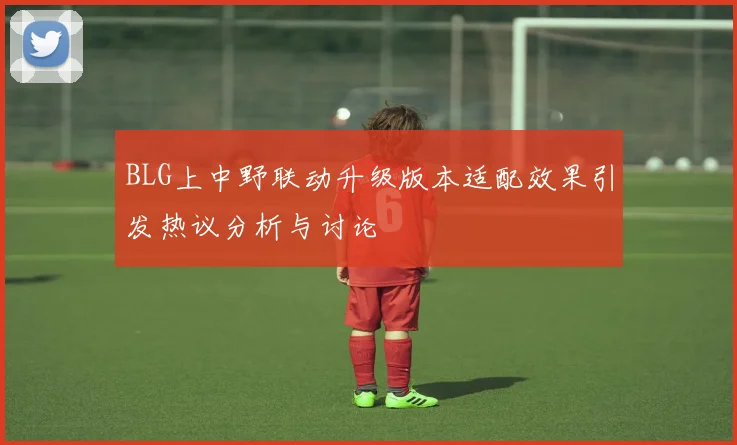 BLG上中野联动升级版本适配效果引发热议分析与讨论