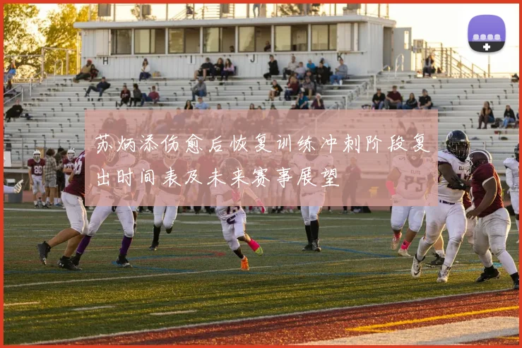 苏炳添伤愈后恢复训练冲刺阶段复出时间表及未来赛事展望
