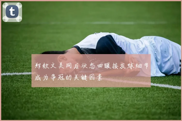 郑钦文美网后状态回暖接发球细节成为争冠的关键因素
