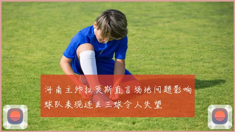 河南主帅拉莫斯直言场地问题影响球队表现连丢三球令人失望