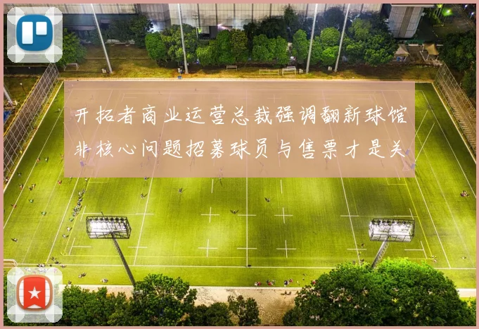 开拓者商业运营总裁强调翻新球馆非核心问题招募球员与售票才是关键挑战